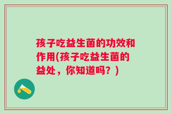 孩子吃益生菌的功效和作用(孩子吃益生菌的益处，你知道吗？)