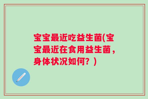 宝宝最近吃益生菌(宝宝最近在食用益生菌，身体状况如何？)