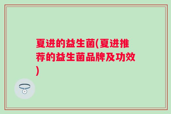 夏进的益生菌(夏进推荐的益生菌品牌及功效)