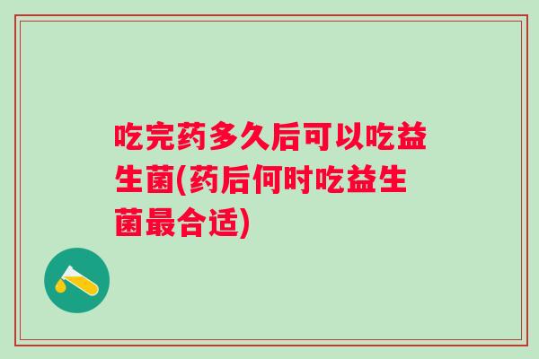 吃完药多久后可以吃益生菌(药后何时吃益生菌最合适)