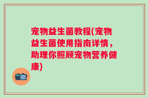 宠物益生菌教程(宠物益生菌使用指南详情，助理你照顾宠物营养健康)