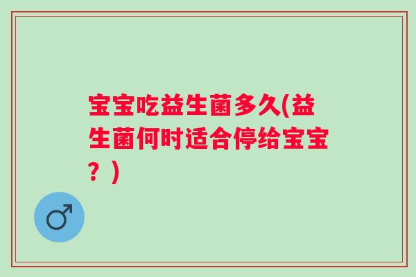 宝宝吃益生菌多久(益生菌何时适合停给宝宝？)