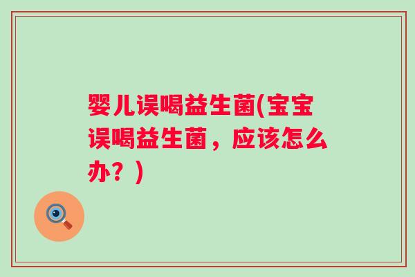 婴儿误喝益生菌(宝宝误喝益生菌，应该怎么办？)