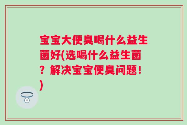 宝宝大便臭喝什么益生菌好(选喝什么益生菌？解决宝宝便臭问题！)
