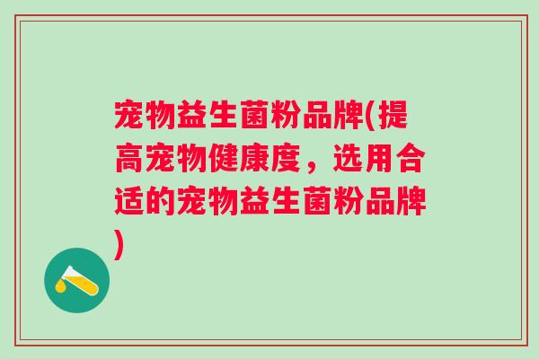 宠物益生菌粉品牌(提高宠物健康度，选用合适的宠物益生菌粉品牌)