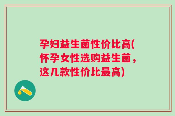 孕妇益生菌性价比高(怀孕女性选购益生菌，这几款性价比最高)