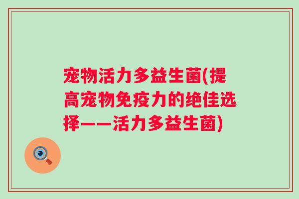 宠物活力多益生菌(提高宠物免疫力的绝佳选择——活力多益生菌)