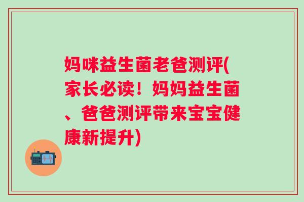 妈咪益生菌老爸测评(家长必读！妈妈益生菌、爸爸测评带来宝宝健康新提升)
