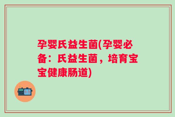 孕婴氏益生菌(孕婴必备：氏益生菌，培育宝宝健康肠道)