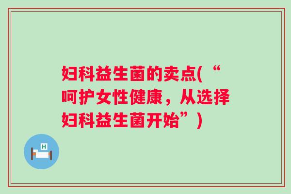 妇科益生菌的卖点(“呵护女性健康，从选择妇科益生菌开始”)