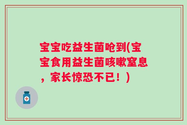 宝宝吃益生菌呛到(宝宝食用益生菌咳嗽窒息，家长惊恐不已！)