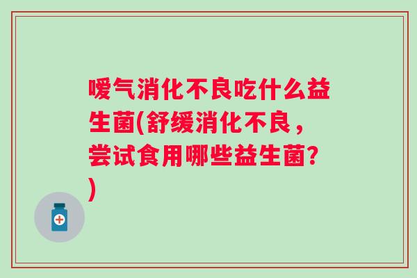 嗳气消化不良吃什么益生菌(舒缓消化不良，尝试食用哪些益生菌？)