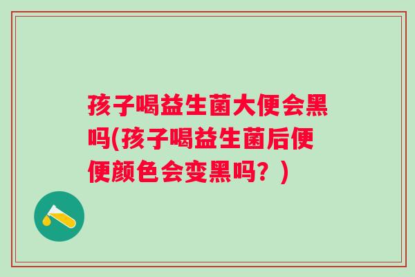 孩子喝益生菌大便会黑吗(孩子喝益生菌后便便颜色会变黑吗？)