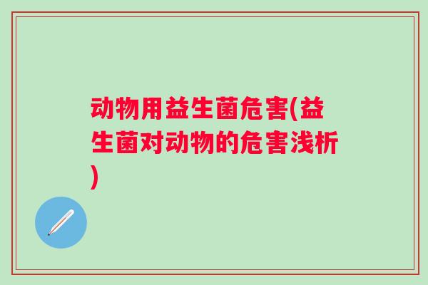 动物用益生菌危害(益生菌对动物的危害浅析)