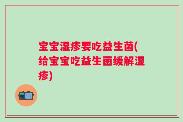 宝宝湿疹要吃益生菌(给宝宝吃益生菌缓解湿疹)