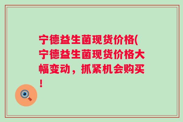宁德益生菌现货价格(宁德益生菌现货价格大幅变动，抓紧机会购买！