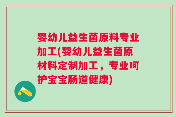 婴幼儿益生菌原料专业加工(婴幼儿益生菌原材料定制加工，专业呵护宝宝肠道健康)