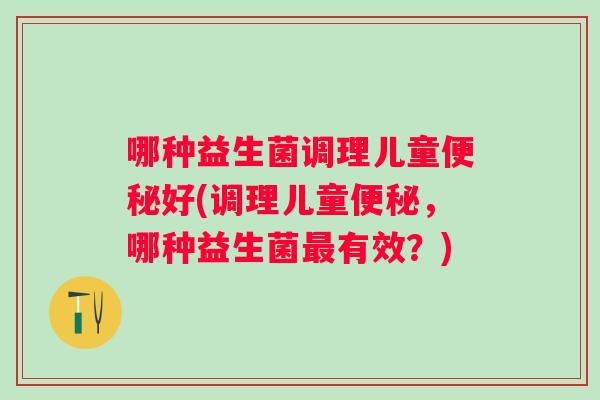 哪种益生菌调理儿童便秘好(调理儿童便秘，哪种益生菌最有效？)