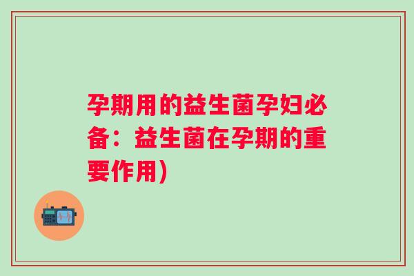 孕期用的益生菌孕妇必备：益生菌在孕期的重要作用)