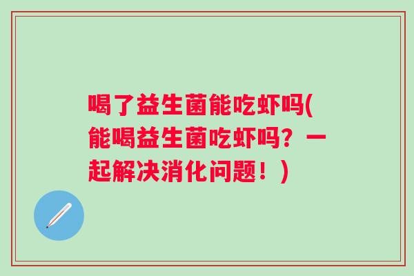 喝了益生菌能吃虾吗(能喝益生菌吃虾吗？一起解决消化问题！)