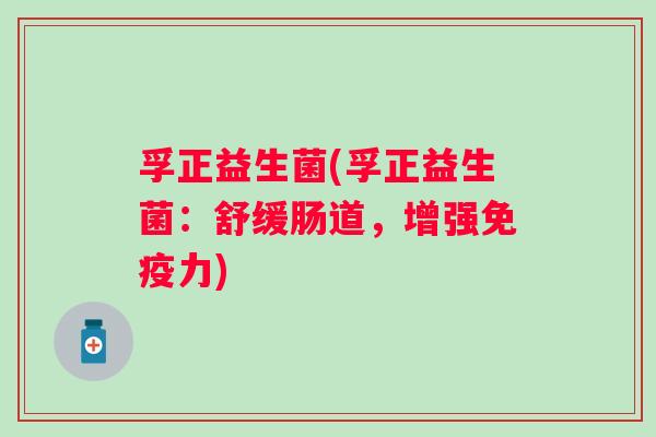 孚正益生菌(孚正益生菌：舒缓肠道，增强免疫力)