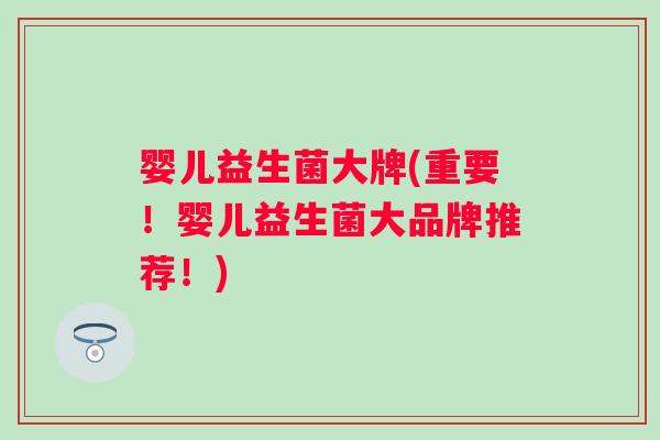 婴儿益生菌大牌(重要！婴儿益生菌大品牌推荐！)