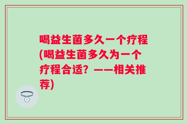 喝益生菌多久一个疗程(喝益生菌多久为一个疗程合适？——相关推荐)