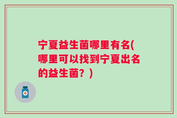 宁夏益生菌哪里有名(哪里可以找到宁夏出名的益生菌？)