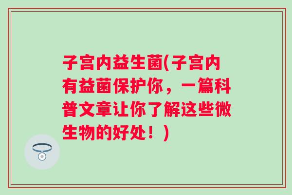 子宫内益生菌(子宫内有益菌保护你，一篇科普文章让你了解这些微生物的好处！)
