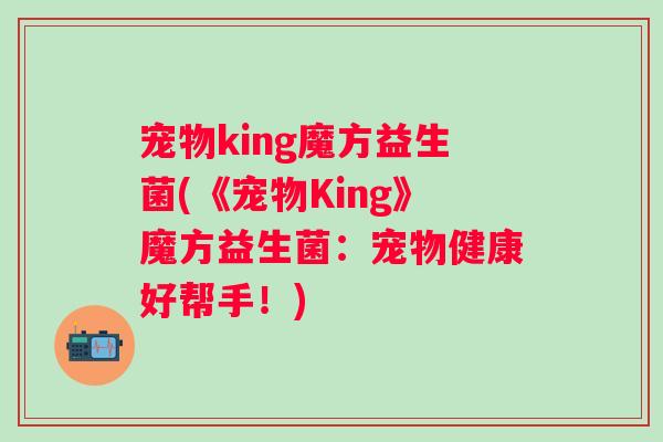 宠物king魔方益生菌(《宠物King》魔方益生菌：宠物健康好帮手！)
