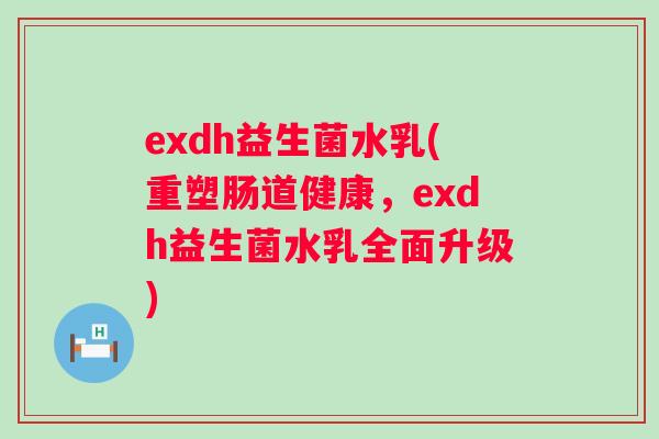 exdh益生菌水乳(重塑肠道健康，exdh益生菌水乳全面升级)