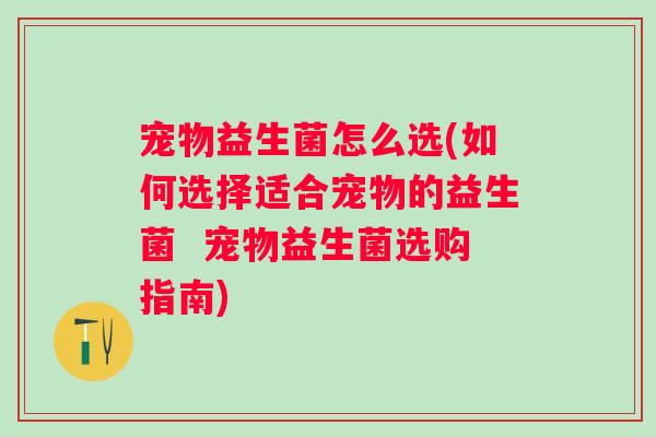 宠物益生菌怎么选(如何选择适合宠物的益生菌  宠物益生菌选购指南)