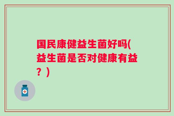 国民康健益生菌好吗(益生菌是否对健康有益？)