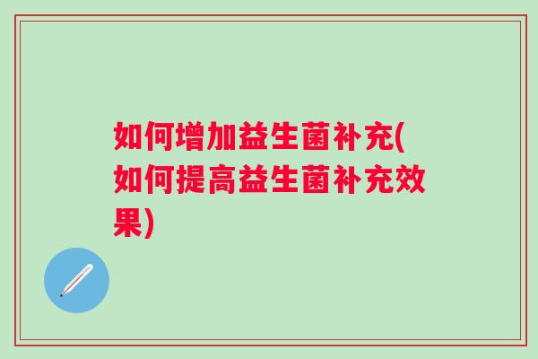 如何增加益生菌补充(如何提高益生菌补充效果)