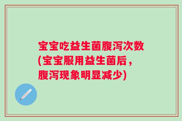 宝宝吃益生菌腹泻次数(宝宝服用益生菌后，腹泻现象明显减少)
