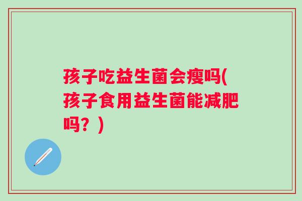 孩子吃益生菌会瘦吗(孩子食用益生菌能减肥吗？)