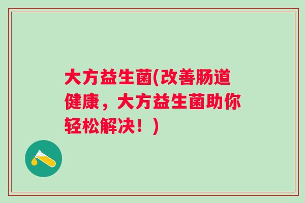 大方益生菌(改善肠道健康，大方益生菌助你轻松解决！)
