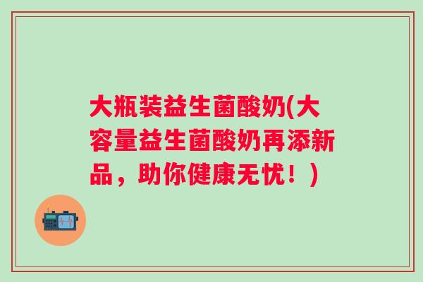 大瓶装益生菌酸奶(大容量益生菌酸奶再添新品，助你健康无忧！)