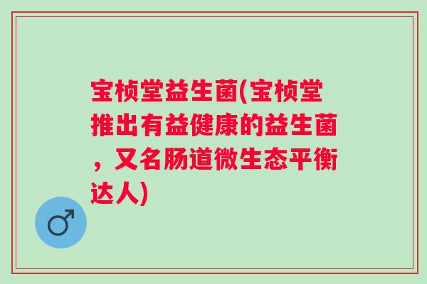 宝桢堂益生菌(宝桢堂推出有益健康的益生菌，又名肠道微生态平衡达人)