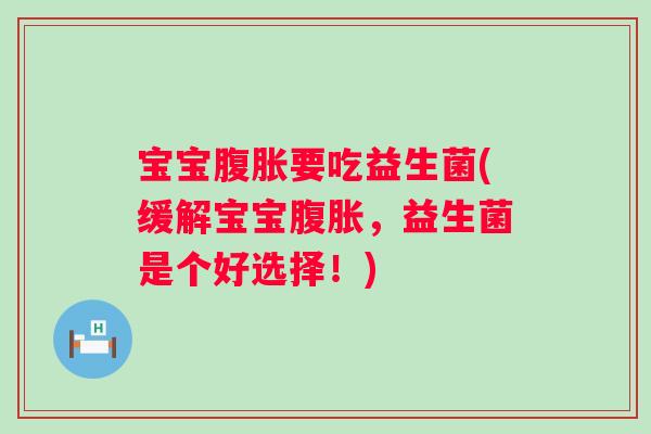 宝宝腹胀要吃益生菌(缓解宝宝腹胀，益生菌是个好选择！)