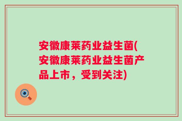 安徽康莱药业益生菌(安徽康莱药业益生菌产品上市，受到关注)