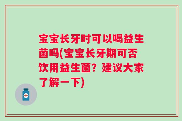 宝宝长牙时可以喝益生菌吗(宝宝长牙期可否饮用益生菌？建议大家了解一下)