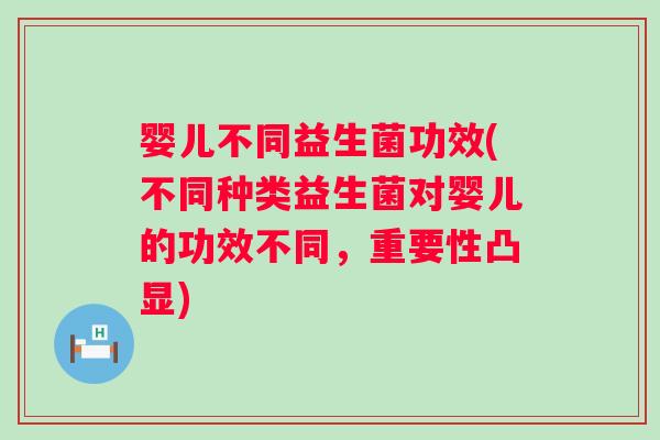 婴儿不同益生菌功效(不同种类益生菌对婴儿的功效不同，重要性凸显)