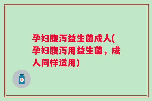 孕妇腹泻益生菌成人(孕妇腹泻用益生菌，成人同样适用)