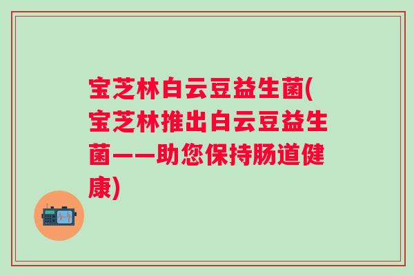 宝芝林白云豆益生菌(宝芝林推出白云豆益生菌——助您保持肠道健康)