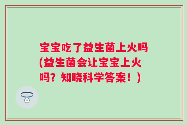 宝宝吃了益生菌上火吗(益生菌会让宝宝上火吗？知晓科学答案！)