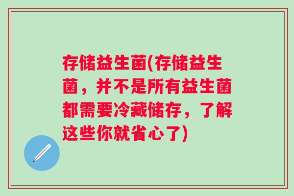 存储益生菌(存储益生菌，并不是所有益生菌都需要冷藏储存，了解这些你就省心了)