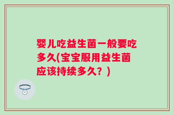 婴儿吃益生菌一般要吃多久(宝宝服用益生菌应该持续多久？)