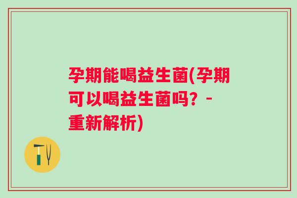 孕期能喝益生菌(孕期可以喝益生菌吗？- 重新解析)