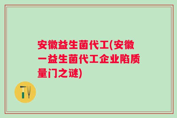 安徽益生菌代工(安徽一益生菌代工企业陷质量门之谜)